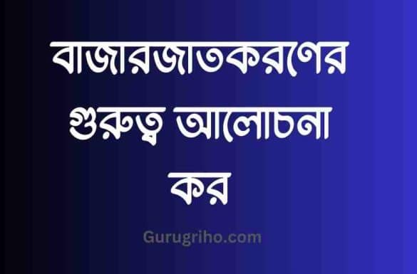 বাজারজাতকরণের গুরুত্ব আলোচনা কর,