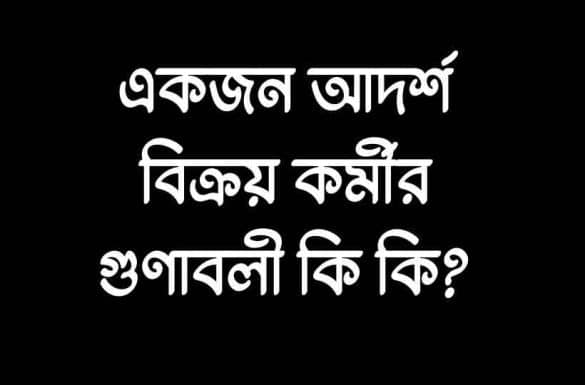 একজন আদর্শ বিক্রয় কর্মীর গুণাবলী কি কি,