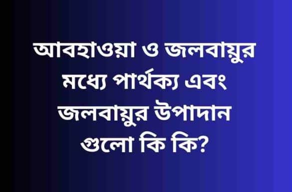 আবহাওয়া ও জলবায়ুর মধ্যে পার্থক্য, জলবায়ুর উপাদান গুলো কি কি,