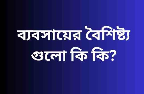 ব্যবসায়ের বৈশিষ্ট্য গুলো কি কি, ব্যবসায়ের বৈশিষ্ট্য আলোচনা কর,